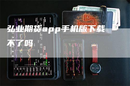 弘业期货app手机版下载不了吗