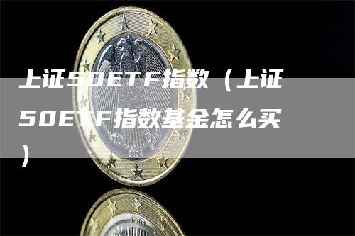 上证50ETF指数（上证50ETF指数基金怎么买）