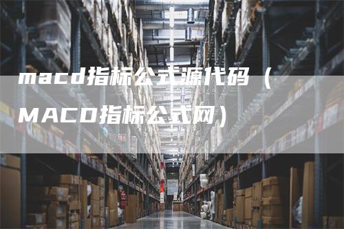 macd指标公式源代码（MACD指标公式网）