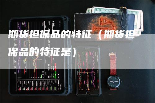 期货担保品的特征（期货担保品的特征是）