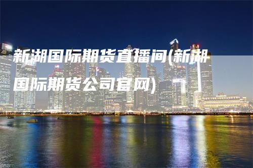 新湖国际期货直播间(新湖国际期货公司官网)-领航期货