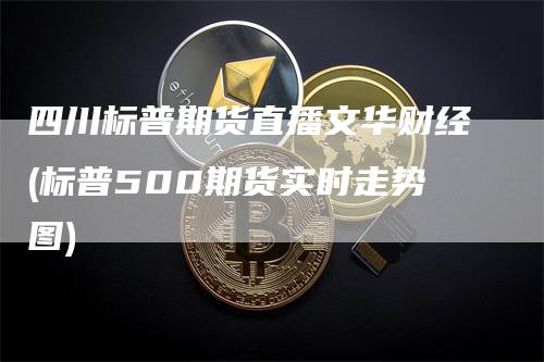 四川标普期货直播文华财经(标普500期货实时走势图)-领航期货