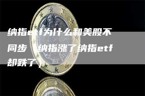 纳指etf为什么和美股不同步（纳指涨了纳指etf却跌了）-领航期货