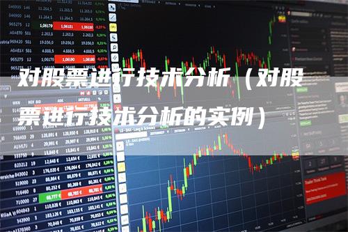 对股票进行技术分析（对股票进行技术分析的实例）-领航期货