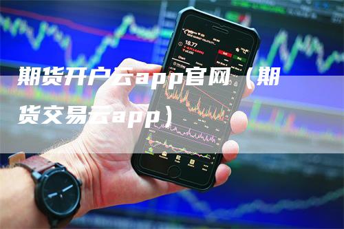 期货开户云app官网（期货交易云app）-领航期货