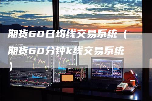 期货60日均线交易系统（期货60分钟k线交易系统）-领航期货