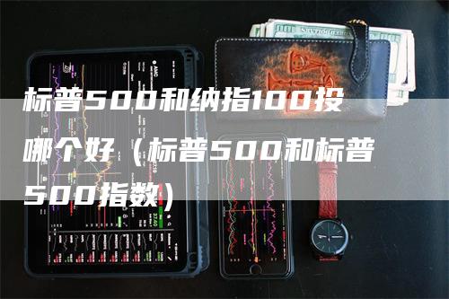 标普500和纳指100投哪个好（标普500和标普500指数）-领航期货