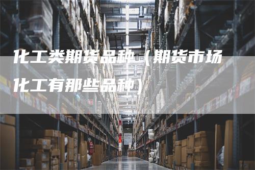 化工类期货品种（期货市场化工有那些品种）-领航期货