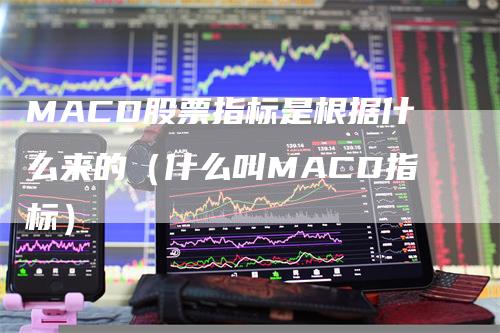 MACD股票指标是根据什么来的（什么叫MACD指标）-领航期货