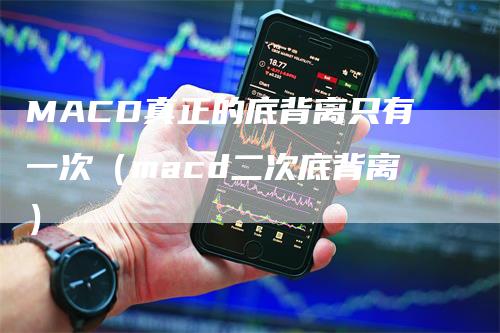 MACD真正的底背离只有一次（macd二次底背离）-领航期货