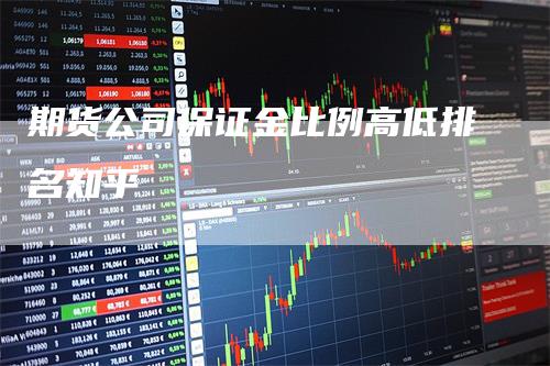 期货公司保证金比例高低排名知乎-领航期货