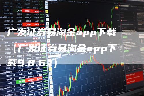 广发证券易淘金app下载（广发证券易淘金app下载9.8.6.1）-领航期货