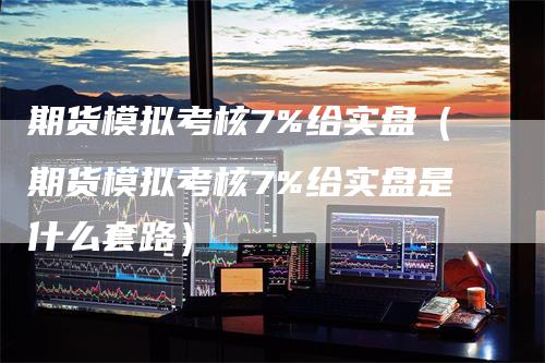 期货模拟考核7%给实盘（期货模拟考核7%给实盘是什么套路）-领航期货