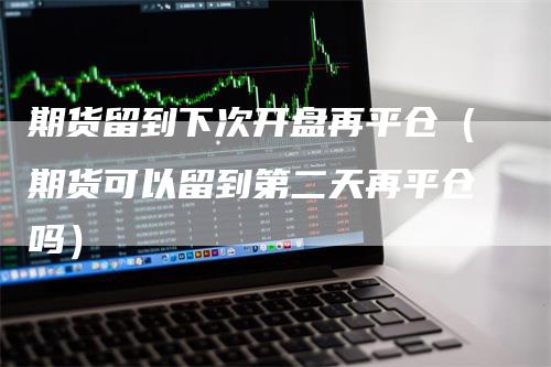 期货留到下次开盘再平仓（期货可以留到第二天再平仓吗）-领航期货