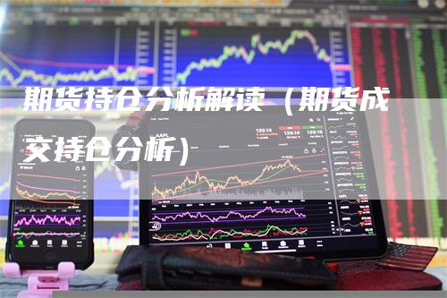 期货持仓分析解读（期货成交持仓分析）-领航期货