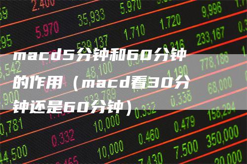 macd5分钟和60分钟的作用（macd看30分钟还是60分钟）