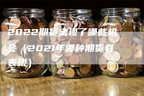 2022期货出现了哪些机会（2021年哪种期货有表现）