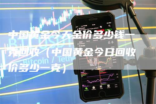 中国黄金今天金价多少钱一克回收（中国黄金今日回收价多少一克）-领航期货