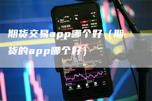 期货交易app哪个好（期货的app哪个好）