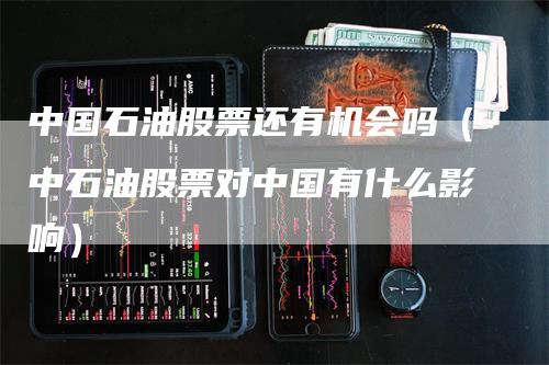 中国石油股票还有机会吗（中石油股票对中国有什么影响）-领航期货