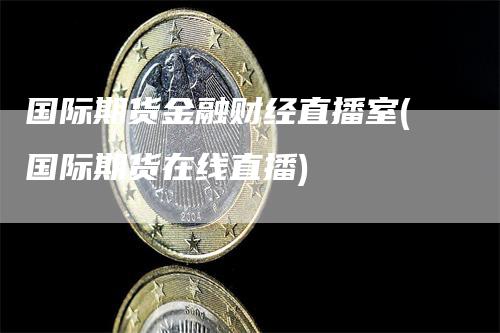 国际期货金融财经直播室(国际期货在线直播)