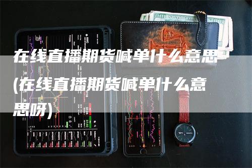 在线直播期货喊单什么意思(在线直播期货喊单什么意思呀)