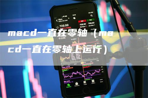 macd一直在零轴（macd一直在零轴上运行）-领航期货