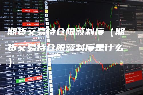 期货交易持仓限额制度（期货交易持仓限额制度是什么）-领航期货