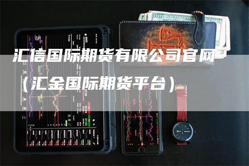 汇信国际期货有限公司官网（汇金国际期货平台）-领航期货