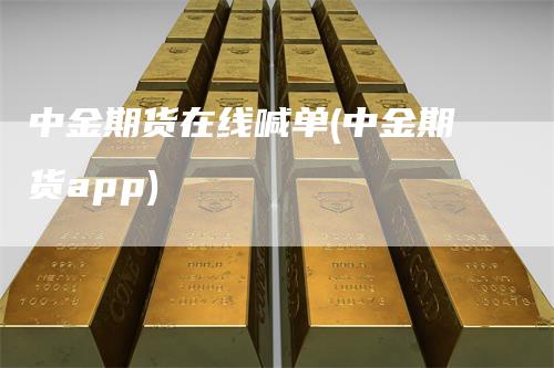 中金期货在线喊单(中金期货app)