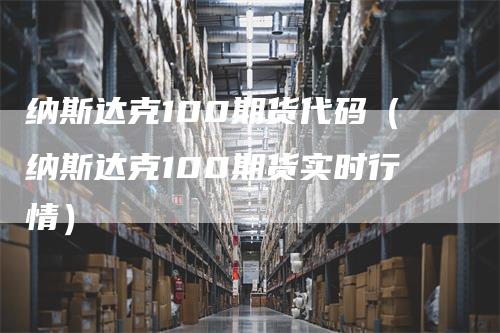 纳斯达克100期货代码（纳斯达克100期货实时行情）-领航期货