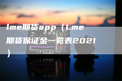 lme期货app（Lme期货保证金一览表2021）-领航期货