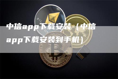 中信app下载安装（中信app下载安装到手机）-领航期货