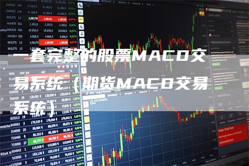 一套完整的股票MACD交易系统（期货MACD交易系统）-领航期货