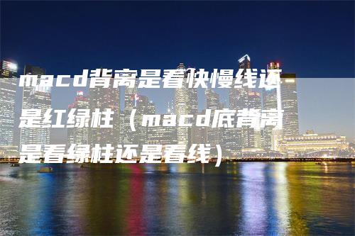 macd背离是看快慢线还是红绿柱（macd底背离是看绿柱还是看线）-领航期货