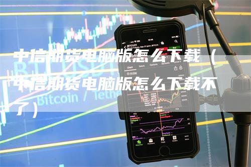 中信期货电脑版怎么下载（中信期货电脑版怎么下载不了）-领航期货