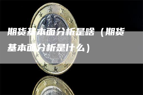 期货基本面分析是啥（期货基本面分析是什么）-领航期货