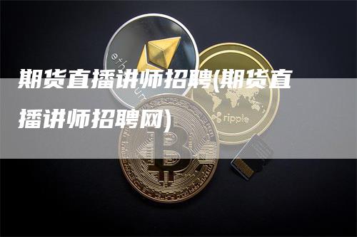 期货直播讲师招聘(期货直播讲师招聘网)-领航期货