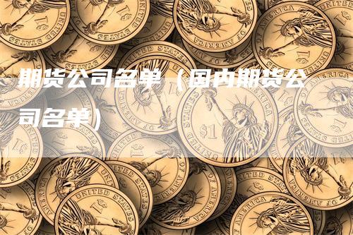 期货公司名单（国内期货公司名单）-领航期货