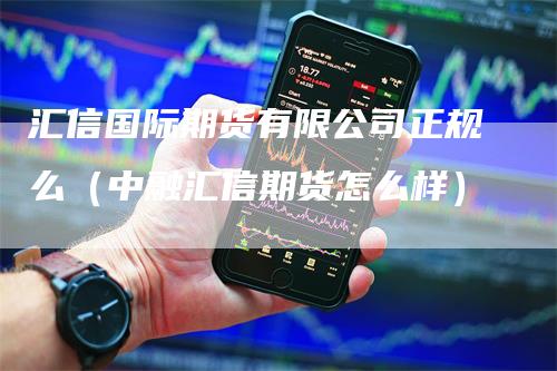 汇信国际期货有限公司正规么（中融汇信期货怎么样）-领航期货