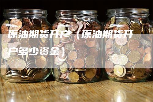 原油期货开户（原油期货开户多少资金）-领航期货