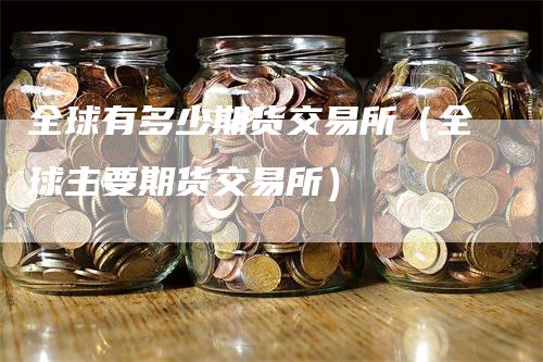 全球有多少期货交易所（全球主要期货交易所）-领航期货