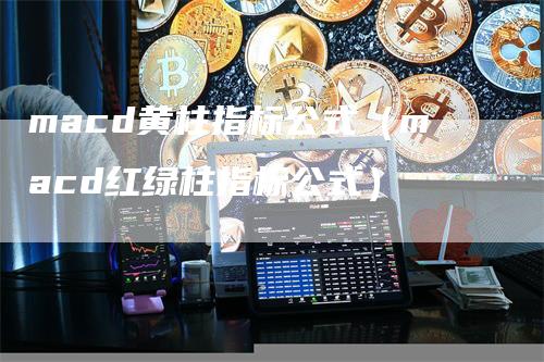 macd黄柱指标公式（macd红绿柱指标公式）-领航期货