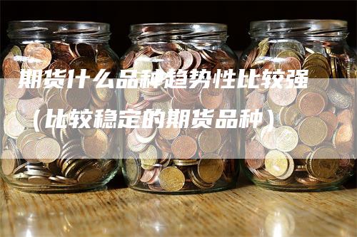 期货什么品种趋势性比较强（比较稳定的期货品种）