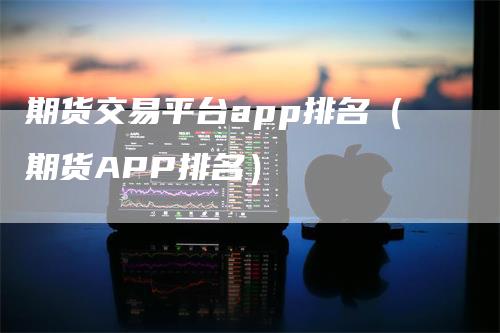 期货交易平台app排名（期货APP排名）