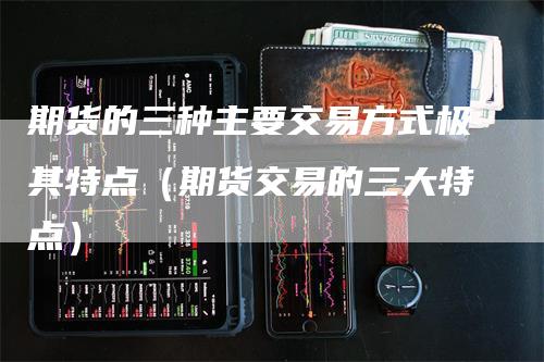 期货的三种主要交易方式极其特点（期货交易的三大特点）-领航期货