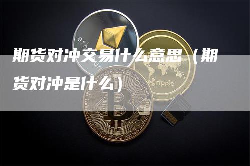 期货对冲交易什么意思（期货对冲是什么）-领航期货