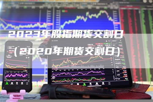 2023年股指期货交割日（2020年期货交割日）