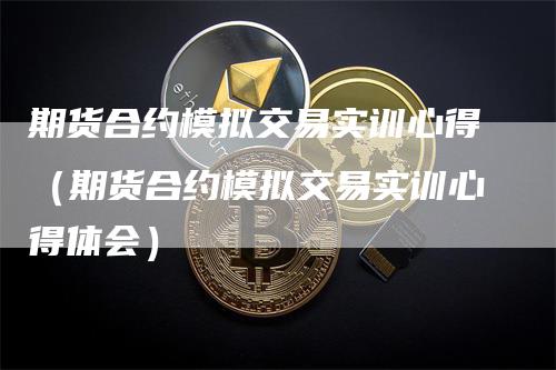 期货合约模拟交易实训心得（期货合约模拟交易实训心得体会）-领航期货