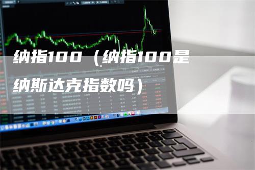 纳指100（纳指100是纳斯达克指数吗）